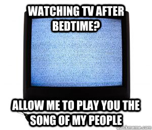 Watching TV after Bedtime? Allow me to play you the song of my people  