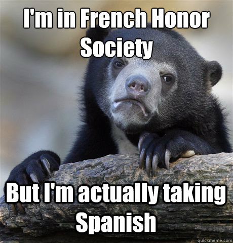 I'm in French Honor
Society But I'm actually taking Spanish  Confession Bear