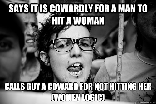 Says it is cowardly for a man to hit a woman Calls guy a coward for not hitting her
(women logic)  Hypocrite Feminist