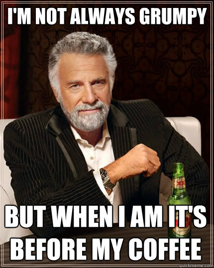 I'm not always grumpy But when I am it's before my coffee - I'm not always grumpy But when I am it's before my coffee  The Most Interesting Man In The World