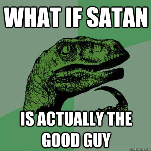 What if satan is actually the good guy  Philosoraptor