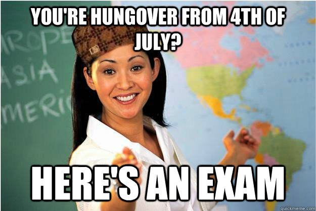 You're hungover from 4th of July? Here's an exam  Scumbag Teacher