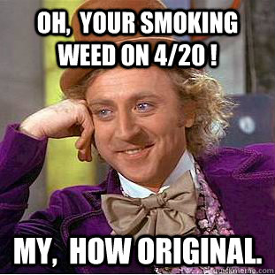 Oh,  your smoking weed on 4/20 ! My,  how original.  Condescending Wonka