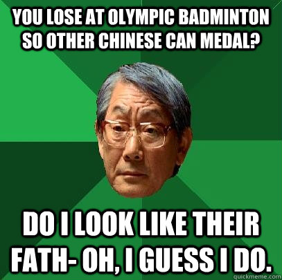 You lose at Olympic Badminton so other Chinese can medal? Do I look like their fath- Oh, I guess I do.  High Expectations Asian Father