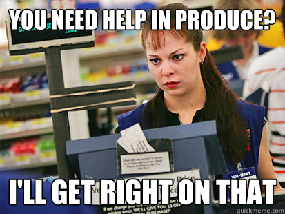 You need help in produce? I'll get right on that  Condescending Cashier