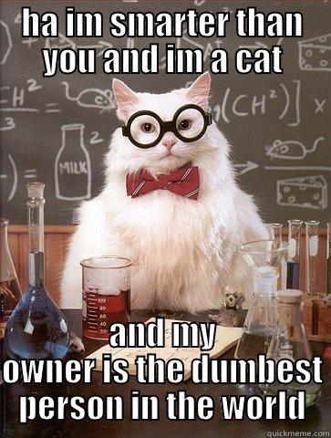 HA IM SMARTER THAN YOU AND IM A CAT AND MY OWNER IS THE DUMBEST PERSON IN THE WORLD Chemistry Cat