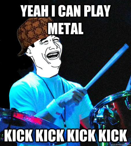 yeah i can play metal kick kick kick kick - yeah i can play metal kick kick kick kick  Scumbag Drummer