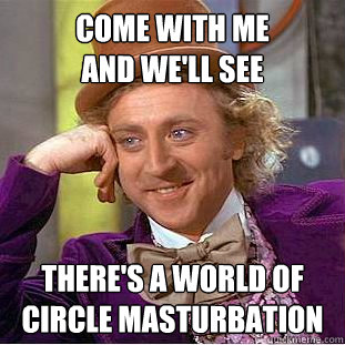 Come with me 
and we'll see there's a world of
circle masturbation  Creepy Wonka