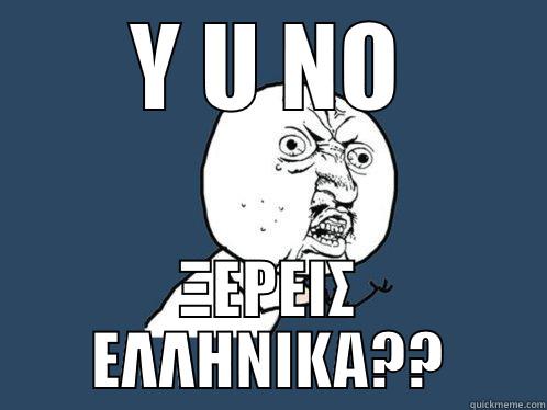 Y U NO ΞΕΡΕΙΣ ΕΛΛΗΝΙΚΑ?? Y U No