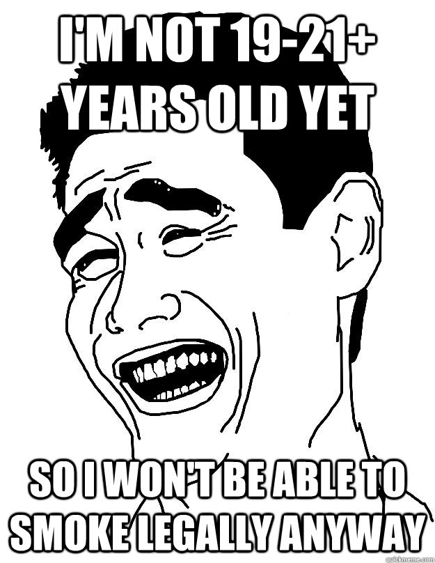 I'm not 19-21+ years old yet so I won't be able to smoke legally anyway - I'm not 19-21+ years old yet so I won't be able to smoke legally anyway  Misc