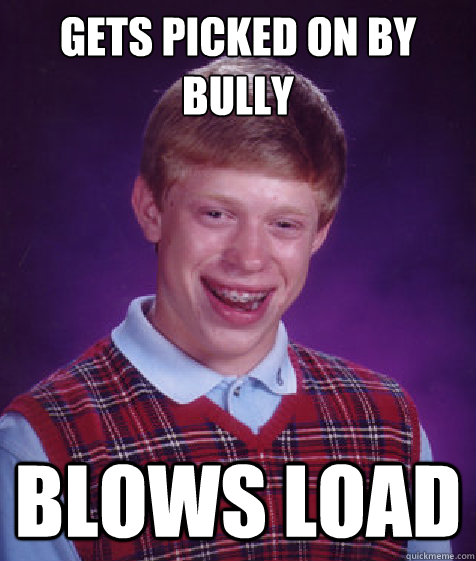 gets picked on by bully blows load  Bad Luck Brian