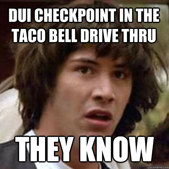 DUI checkpoint in the Taco Bell drive thru They know  conspiracy keanu