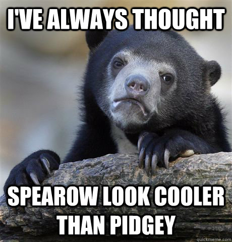 I've always thought Spearow look cooler than Pidgey  Confession Bear