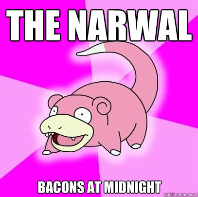 the Narwal bacons at midnight  Slowpoke