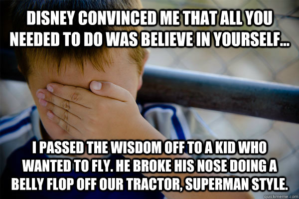 Disney convinced me that all you needed to do was believe in yourself... I passed the wisdom off to a kid who wanted to fly. He broke his nose doing a belly flop off our tractor, superman style.  Confession kid