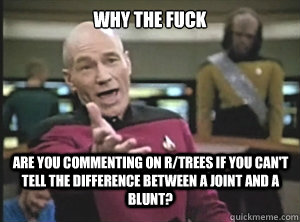 why the fuck are you commenting on r/trees if you can't tell the difference between a joint and a blunt?  Annoyed Picard