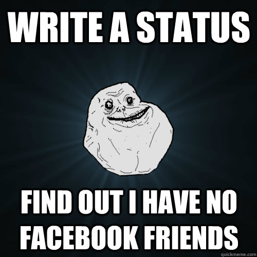 write a status find out I have no facebook friends  Forever Alone