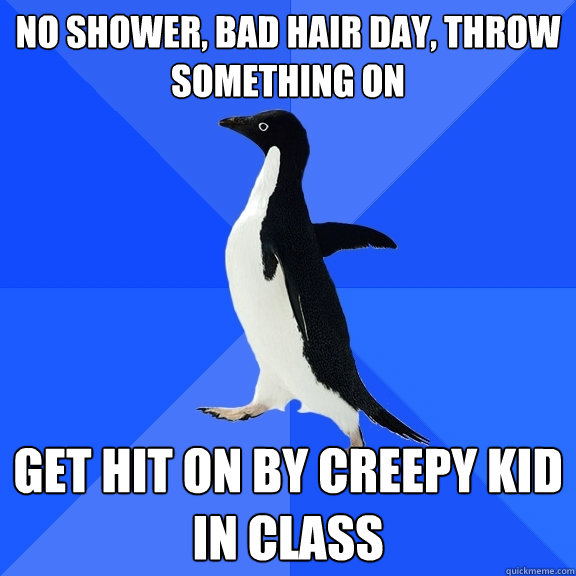 no shower, bad hair day, throw something on get hit on by creepy kid in class  Socially Awkward Penguin