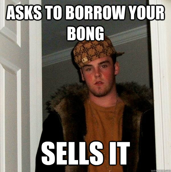 Asks to borrow your bong Sells it  Scumbag Steve