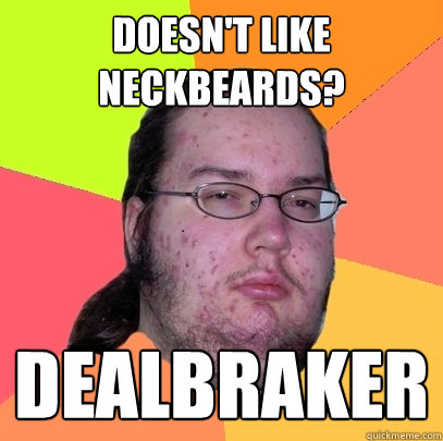 Doesn't like neckbeards? Dealbraker  Butthurt Dweller