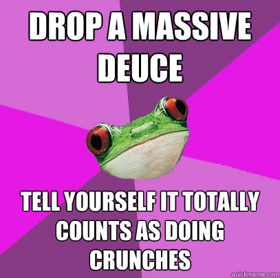 Drop a massive deuce Tell yourself it totally counts as doing crunches  Foul Bachelorette Frog