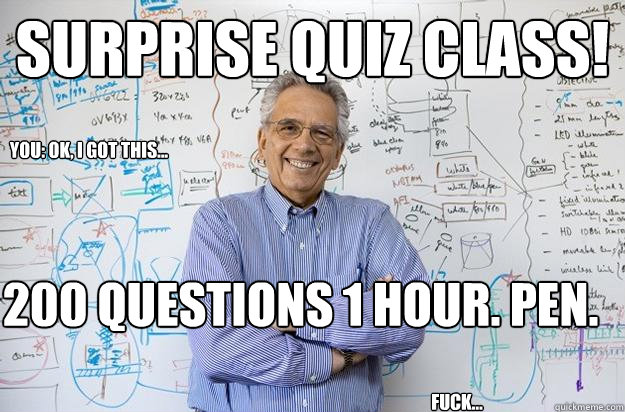 Surprise quiz class!  200 questions 1 hour. pen.  You: Ok, I got this... Fuck... - Surprise quiz class!  200 questions 1 hour. pen.  You: Ok, I got this... Fuck...  Engineering Professor