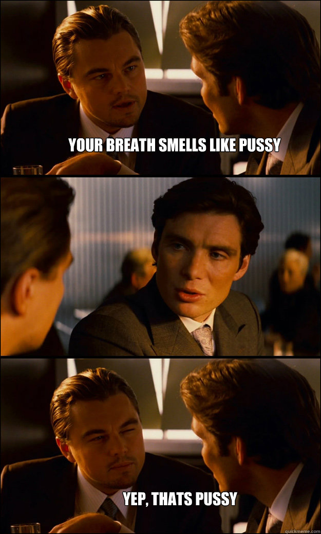 Your breath smells like pussy Yep, thats pussy  Inception