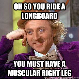 Oh so you ride a longboard You must have a muscular right leg  Condescending Wonka