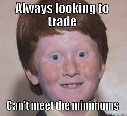 ALWAYS LOOKING TO TRADE CAN'T MEET THE MINIMUMS Over Confident Ginger