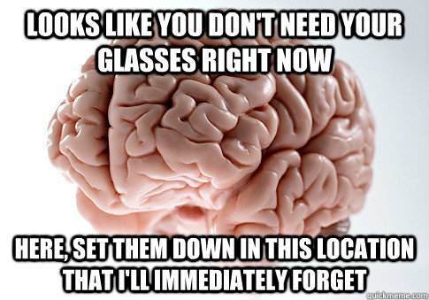 Looks like you don't need your glasses right now Here, set them down in this location that I'll immediately forget - Looks like you don't need your glasses right now Here, set them down in this location that I'll immediately forget  Scumbag Brain