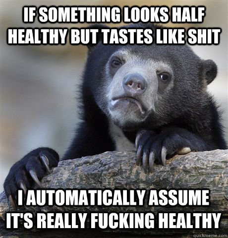 If something looks half healthy but tastes like shit i automatically assume it's really fucking healthy  Confession Bear