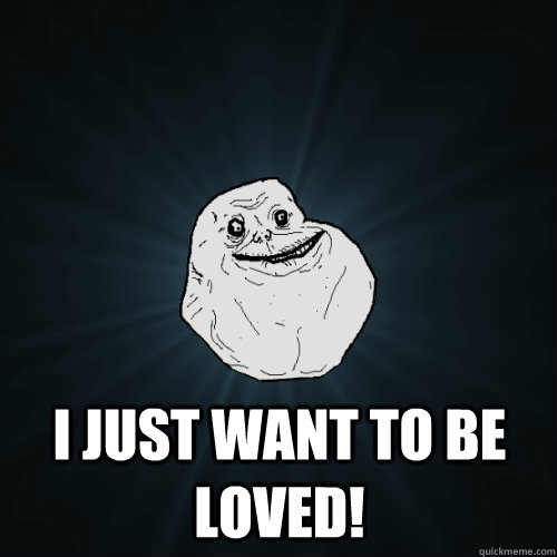  I JUST WANT TO BE LOVED!  Forever Alone