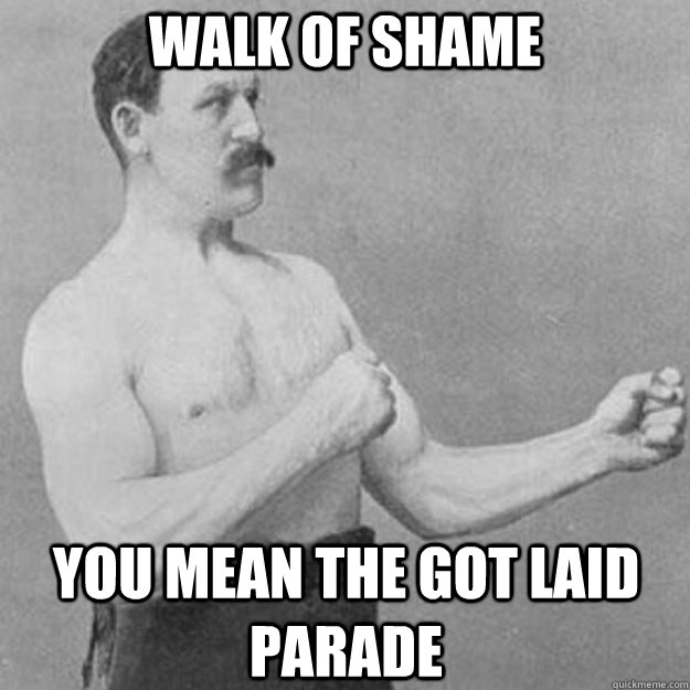 Walk of shame You mean the got laid parade  overly manly man