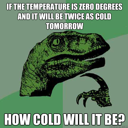 If the temperature is zero degrees and it will be twice as cold tomorrow How cold will it be?  Philosoraptor