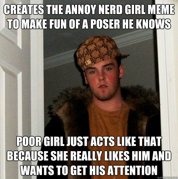 Creates the Annoy Nerd Girl Meme to make fun of a poser he knows  Poor girl just acts like that because she really likes him and wants to get his attention - Creates the Annoy Nerd Girl Meme to make fun of a poser he knows  Poor girl just acts like that because she really likes him and wants to get his attention  Scumbag Steve