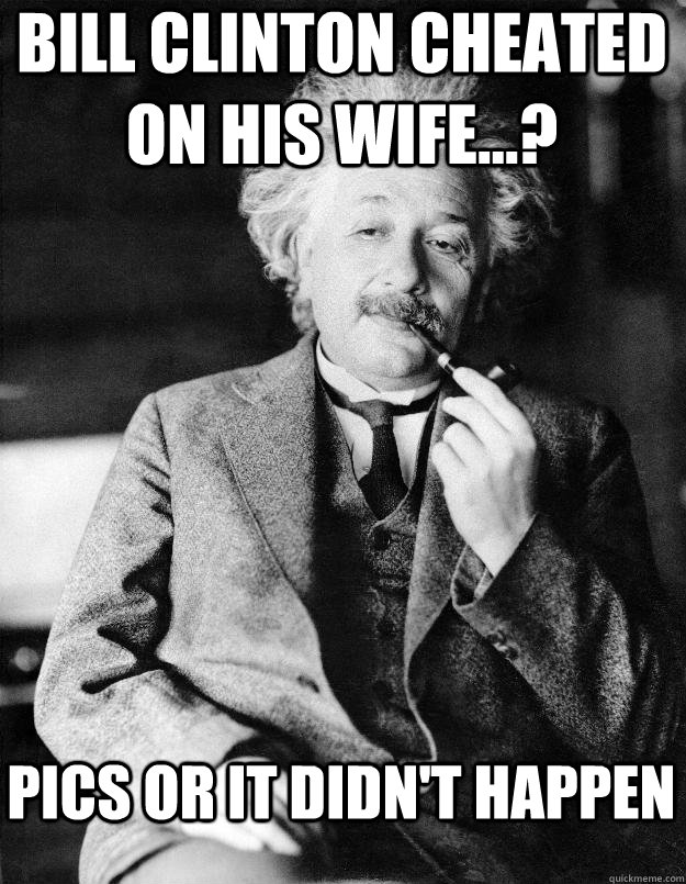 Bill Clinton cheated on his wife...? Pics or it didn't happen  Einstein