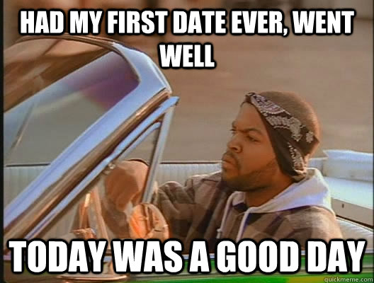 Had my first date ever, went well Today was a good day  today was a good day