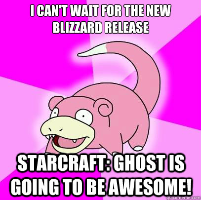 I can't wait for the new blizzard release starcraft: ghost is going to be awesome!  Slowpoke