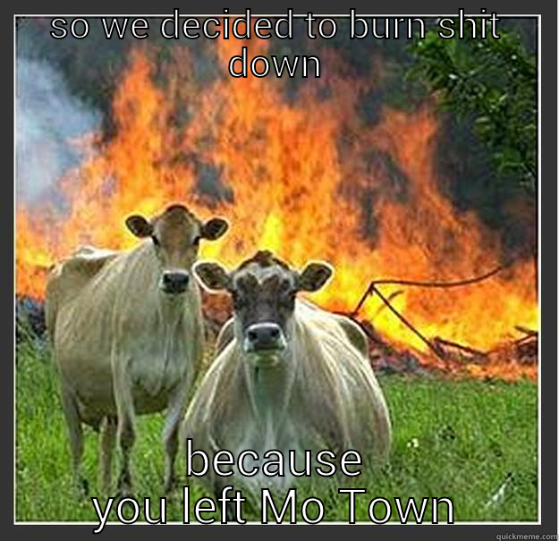 SO WE DECIDED TO BURN SHIT DOWN BECAUSE YOU LEFT MO TOWN Evil cows