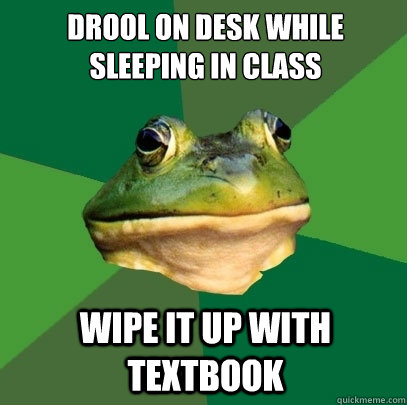 Drool on desk while sleeping in class Wipe it up with textbook - Drool on desk while sleeping in class Wipe it up with textbook  Foul Bachelor Frog