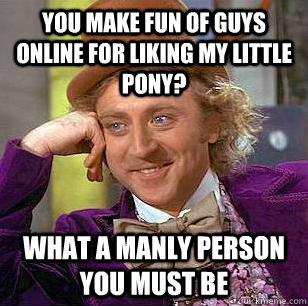 You make fun of guys online for liking My Little Pony? What a manly person you must be  Condescending Wonka