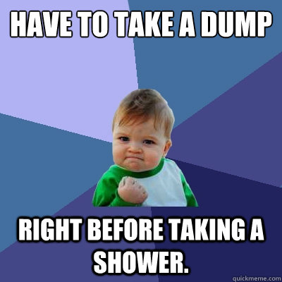 Have to take a dump right before taking a shower.  Success Kid