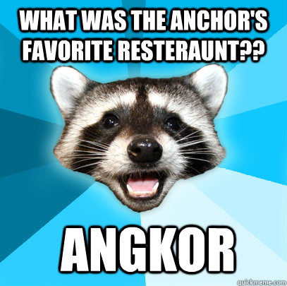 WHAT WAS THE ANCHOR'S FAVORITE RESTERAUNT??  ANGKOR  Lame Pun Coon