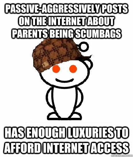 PASSIVE-AGGRESSIVELY POSTS ON THE INTERNET ABOUT PARENTS BEING SCUMBAGS HAS ENOUGH LUXURIES TO AFFORD INTERNET ACCESS  Scumbag Redditor