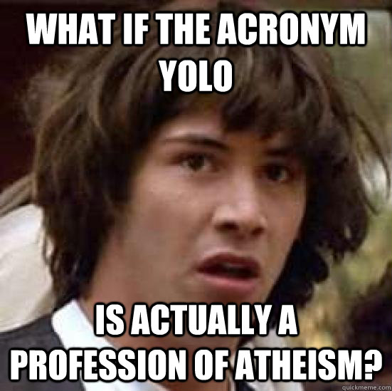 What if the acronym yolo is actually a profession of atheism?  conspiracy keanu