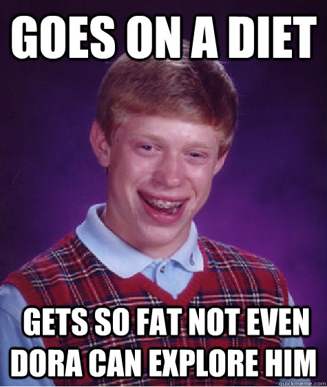 goes on a diet  gets so fat not even Dora can explore him  Bad Luck Brian