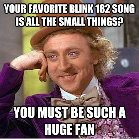 Your favorite blink 182 song is all the small things? you must be such a huge fan  