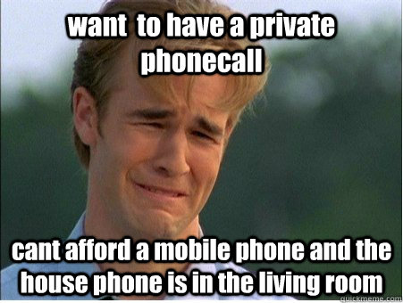 want  to have a private phonecall cant afford a mobile phone and the house phone is in the living room - want  to have a private phonecall cant afford a mobile phone and the house phone is in the living room  1990s Problems