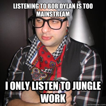 listening to bob dylan is too mainstream  I only listen to jungle work  Oblivious Hipster