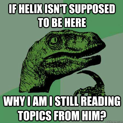 If Helix isn't supposed to be here  Why I am I still reading topics from him? - If Helix isn't supposed to be here  Why I am I still reading topics from him?  Philosoraptor